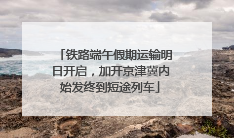 铁路端午假期运输明日开启，加开京津冀内始发终到短途列车