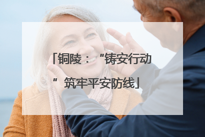 铜陵：“铸安行动”筑牢平安防线