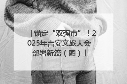 锚定“双强市”！2025年吉安文旅大会部署新篇（图）