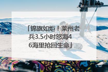 锦旗如炬！莱州老兵3.5小时怒海46海里抢回生命
