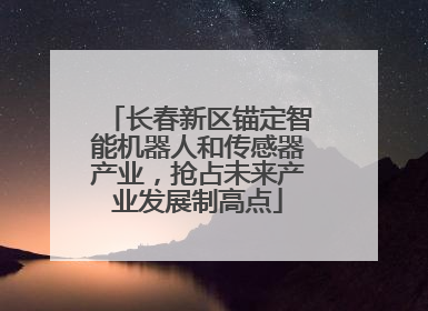 长春新区锚定智能机器人和传感器产业，抢占未来产业发展制高点