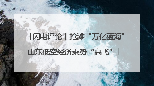 闪电评论丨抢滩“万亿蓝海” 山东低空经济乘势“高飞”