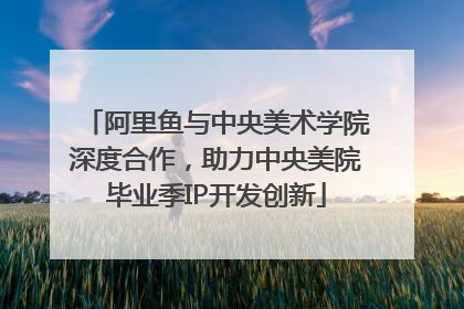 阿里鱼与中央美术学院深度合作，助力中央美院毕业季IP开发创新