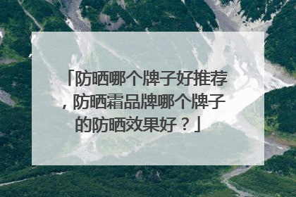 防晒哪个牌子好推荐，防晒霜品牌哪个牌子的防晒效果好？