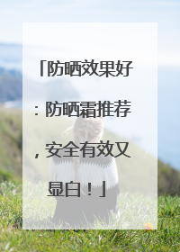 防晒效果好：防晒霜推荐，安全有效又显白！