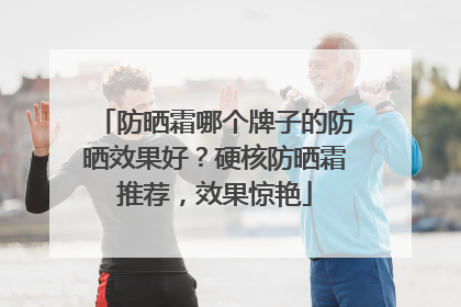 防晒霜哪个牌子的防晒效果好？硬核防晒霜推荐，效果惊艳