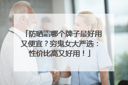 防晒霜哪个牌子最好用又便宜？穷鬼女大严选：性价比高又好用！