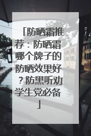 防晒霜推荐：防晒霜哪个牌子的防晒效果好？防黑听劝学生党必备