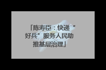 陈寿臣：快递“好兵”服务人民助推基层治理