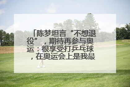 陈梦坦言“不想退役”，期待再参与奥运：很享受打乒乓球，在奥运会上是我最幸福的时候