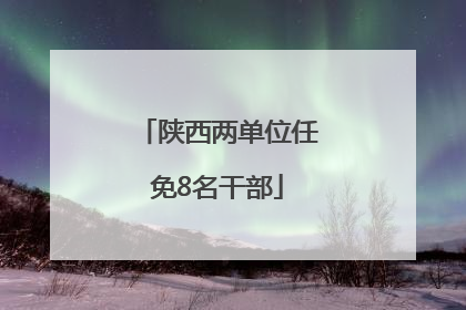 陕西两单位任免8名干部