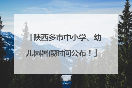 陕西多市中小学、幼儿园暑假时间公布！