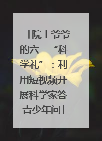 院士爷爷的六一“科学礼”：利用短视频开展科学家答青少年问