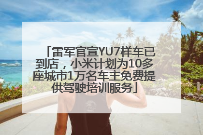 雷军官宣YU7样车已到店，小米计划为10多座城市1万名车主免费提供驾驶培训服务