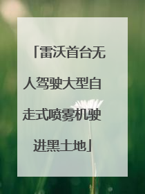 雷沃首台无人驾驶大型自走式喷雾机驶进黑土地