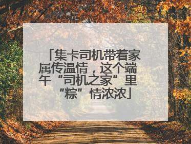 集卡司机带着家属传温情，这个端午“司机之家”里“粽”情浓浓