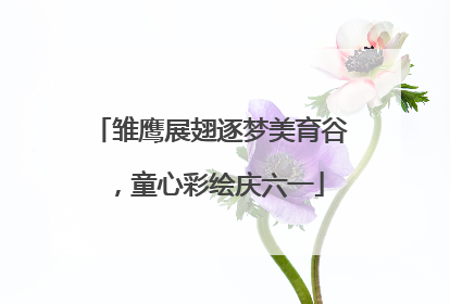 雏鹰展翅逐梦美育谷，童心彩绘庆六一