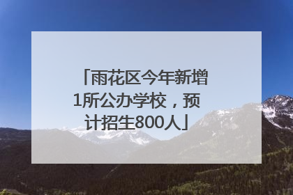 雨花区今年新增1所公办学校，预计招生800人