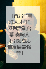 首届“宝坻人才日”系列活动启幕 奏响人才引领高质量发展最强音