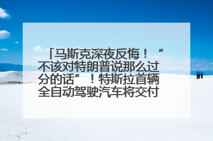 马斯克深夜反悔！“不该对特朗普说那么过分的话”！特斯拉首辆全自动驾驶汽车将交付，马斯克：将从生产线直接开向车主家中！公司股价大涨
