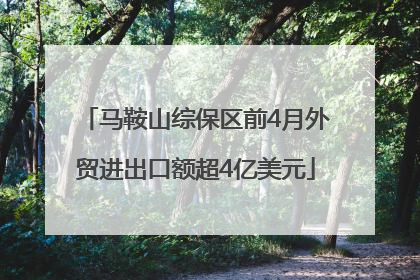 马鞍山综保区前4月外贸进出口额超4亿美元
