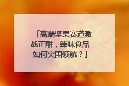 高端坚果赛道激战正酣，臻味食品如何突围领航？