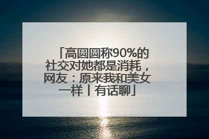高圆圆称90%的社交对她都是消耗，网友：原来我和美女一样丨有话聊