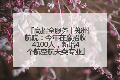 高招全服务丨郑州航院：今年在豫招收4100人，新增4个航空航天类专业