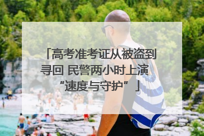 高考准考证从被盗到寻回 民警两小时上演 “速度与守护”