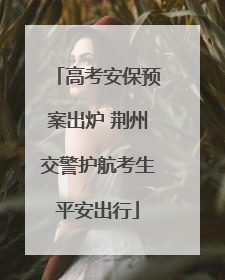 高考安保预案出炉 荆州交警护航考生平安出行