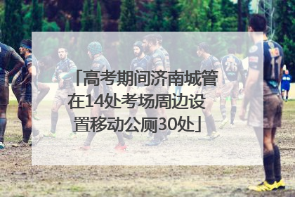 高考期间济南城管在14处考场周边设置移动公厕30处