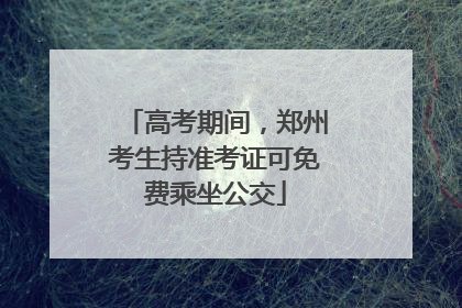 高考期间，郑州考生持准考证可免费乘坐公交