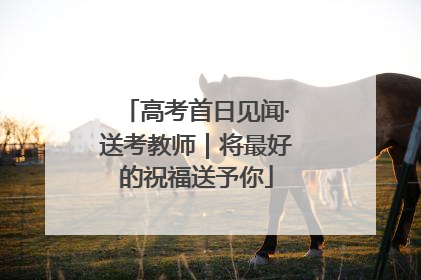 高考首日见闻·送考教师｜将最好的祝福送予你