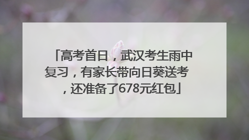 高考首日，武汉考生雨中复习，有家长带向日葵送考，还准备了678元红包
