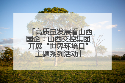 高质量发展看山西国企：山西交控集团开展“世界环境日”主题系列活动