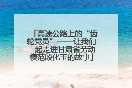 高速公路上的“齿轮党员”——让我们一起走进甘肃省劳动模范殷化玉的故事
