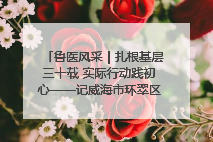 鲁医风采｜扎根基层三十载 实际行动践初心——记威海市环翠区鲸园社区卫生服务中心主任梁永江