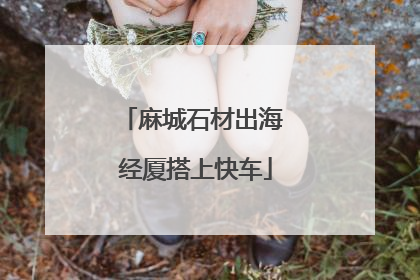 麻城石材出海 经厦搭上快车