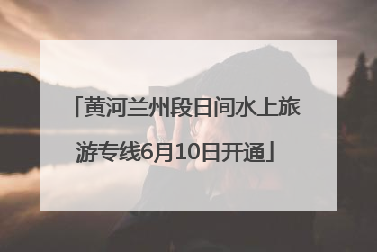 黄河兰州段日间水上旅游专线6月10日开通