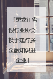 黑龙江省银行业协会携手建行送金融知识进企业