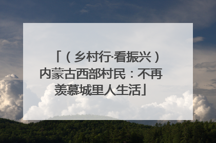 （乡村行·看振兴）内蒙古西部村民：不再羡慕城里人生活