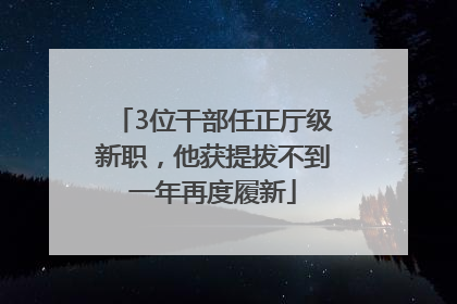 3位干部任正厅级新职，他获提拔不到一年再度履新