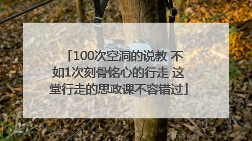 100次空洞的说教 不如1次刻骨铭心的行走 这堂行走的思政课不容错过