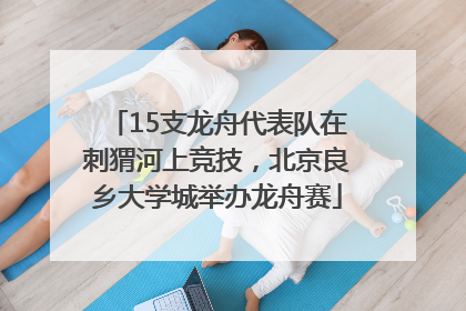15支龙舟代表队在刺猬河上竞技，北京良乡大学城举办龙舟赛