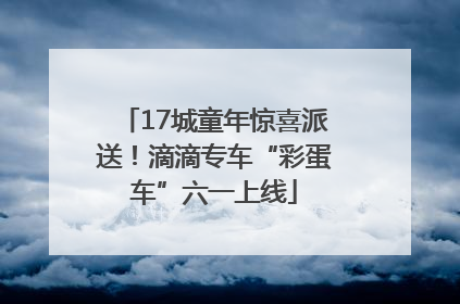 17城童年惊喜派送！滴滴专车“彩蛋车”六一上线