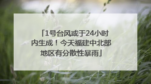 1号台风或于24小时内生成！今天福建中北部地区有分散性暴雨