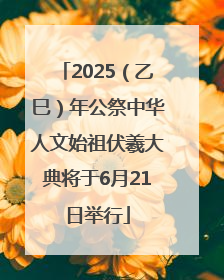 2025（乙巳）年公祭中华人文始祖伏羲大典将于6月21日举行