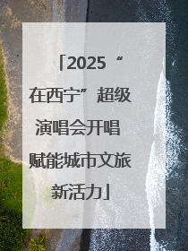2025“在西宁”超级演唱会开唱 赋能城市文旅新活力