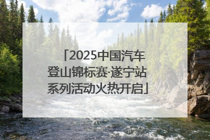 2025中国汽车登山锦标赛·遂宁站系列活动火热开启