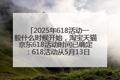 2025年618活动一般什么时候开始，淘宝天猫京东618活动时间已确定：618活动从5月13日开始到6月20日结束